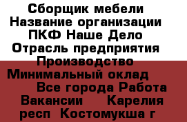 Сборщик мебели › Название организации ­ ПКФ Наше Дело › Отрасль предприятия ­ Производство › Минимальный оклад ­ 30 000 - Все города Работа » Вакансии   . Карелия респ.,Костомукша г.
